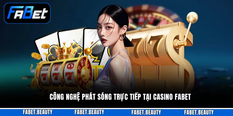 CASINO Công nghệ phát sóng trực tiếp tại Casino FABET
